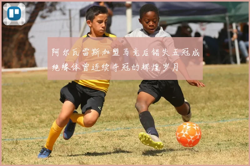 阿尔瓦雷斯加盟马竞后错失五冠成绝缘体曾连续夺冠的辉煌岁月