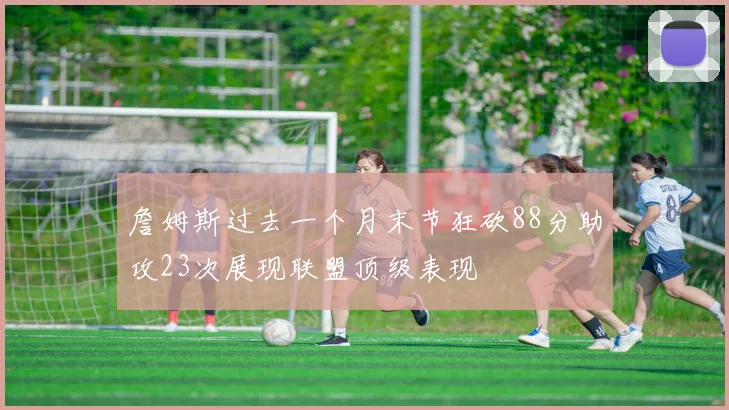 詹姆斯过去一个月末节狂砍88分助攻23次展现联盟顶级表现