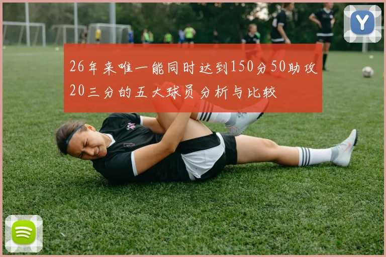 26年来唯一能同时达到150分50助攻20三分的五大球员分析与比较