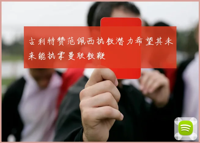 古利特赞范佩西执教潜力希望其未来能执掌曼联教鞭