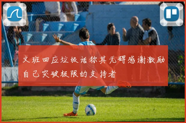 文班回应垃圾话称其无碍感谢激励自己突破极限的支持者