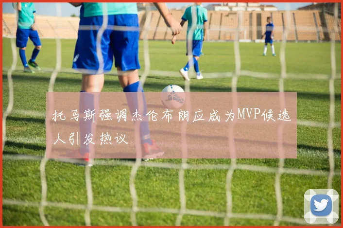 托马斯强调杰伦布朗应成为MVP候选人引发热议