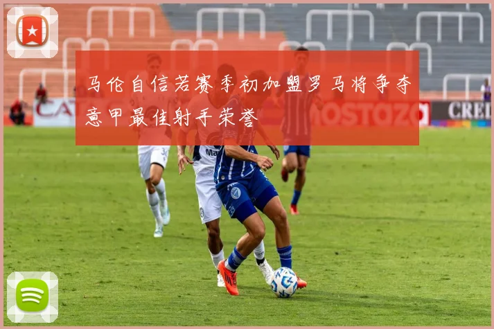 马伦自信若赛季初加盟罗马将争夺意甲最佳射手荣誉