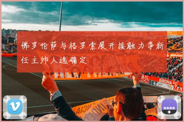 佛罗伦萨与格罗索展开接触力争新任主帅人选确定