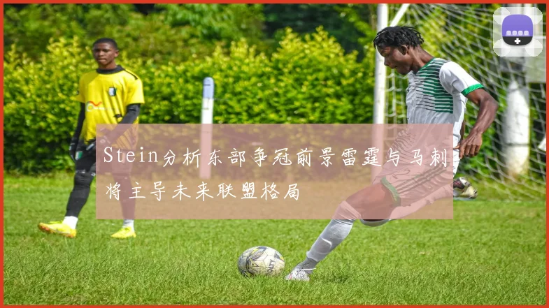 Stein分析东部争冠前景雷霆与马刺将主导未来联盟格局