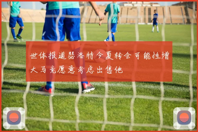 世体报道瑟洛特今夏转会可能性增大马竞愿意考虑出售他