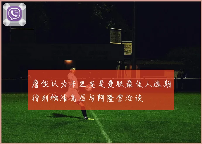 詹俊认为卡里克是曼联最佳人选期待利物浦高层与阿隆索洽谈