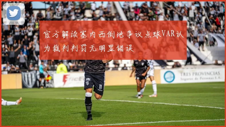 官方解读塞内西倒地争议点球VAR认为裁判判罚无明显错误