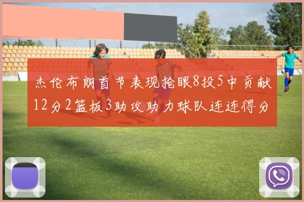 杰伦布朗首节表现抢眼8投5中贡献12分2篮板3助攻助力球队连连得分