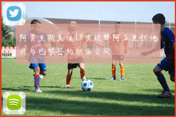 阿贾克斯关注18岁边锋阿亚里但他将与巴黎签约职业合同