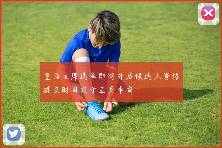 皇马主席选举即将开启候选人资格提交时间定于五月中旬