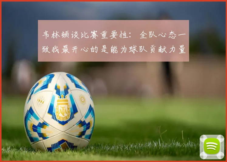 韦林顿谈比赛重要性：全队心态一致我最开心的是能为球队贡献力量