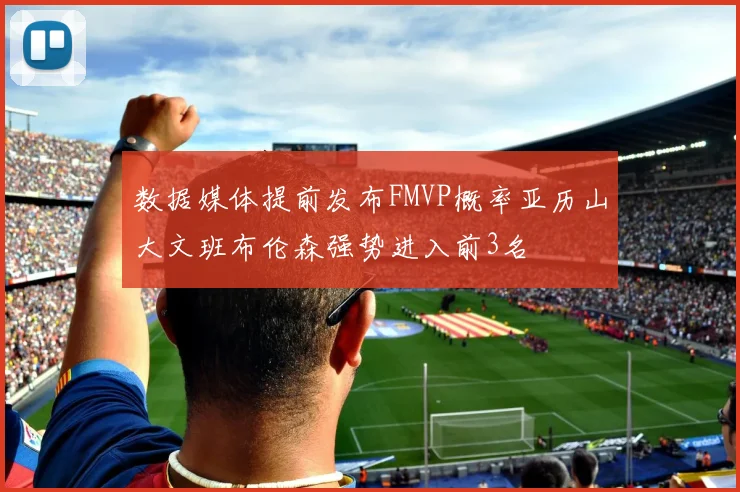 数据媒体提前发布FMVP概率亚历山大文班布伦森强势进入前3名