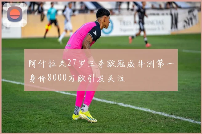 阿什拉夫27岁三夺欧冠成非洲第一身价8000万欧引发关注