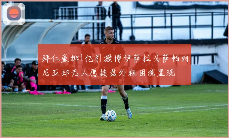 拜仁豪掷1亿引援博伊萨拉戈萨帕利尼亚却无人愿接盘外租困境显现