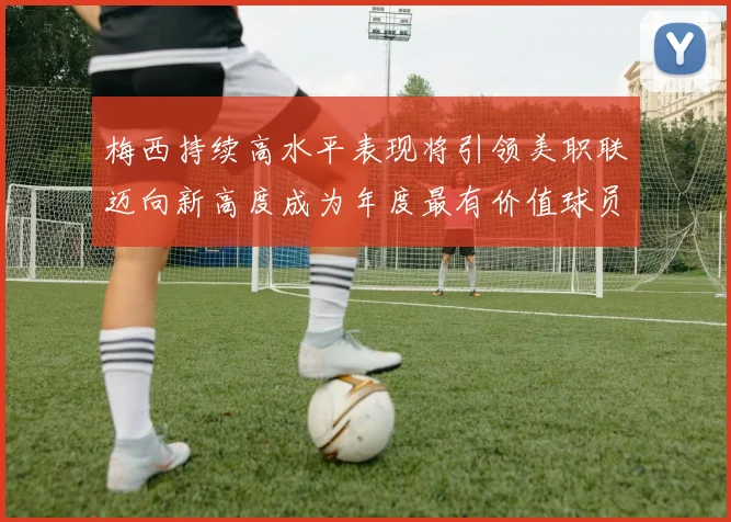 梅西持续高水平表现将引领美职联迈向新高度成为年度最有价值球员