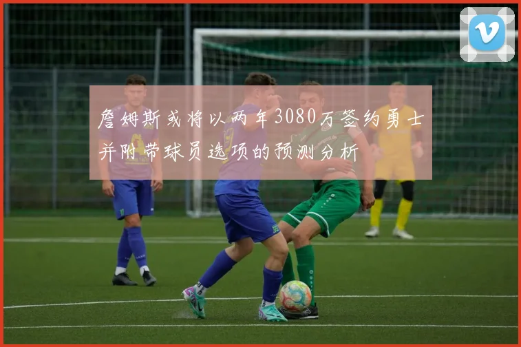 詹姆斯或将以两年3080万签约勇士并附带球员选项的预测分析