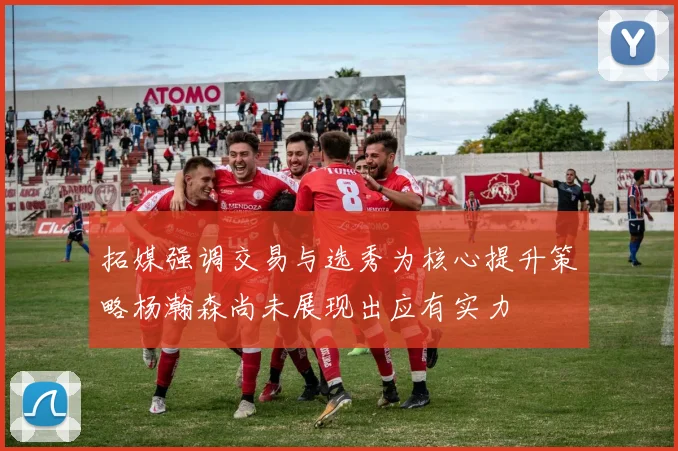 拓媒强调交易与选秀为核心提升策略杨瀚森尚未展现出应有实力