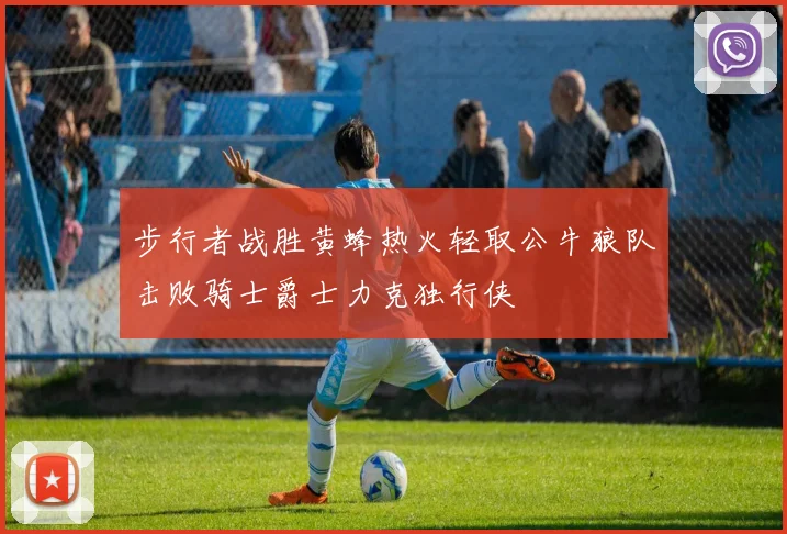 步行者战胜黄蜂热火轻取公牛狼队击败骑士爵士力克独行侠