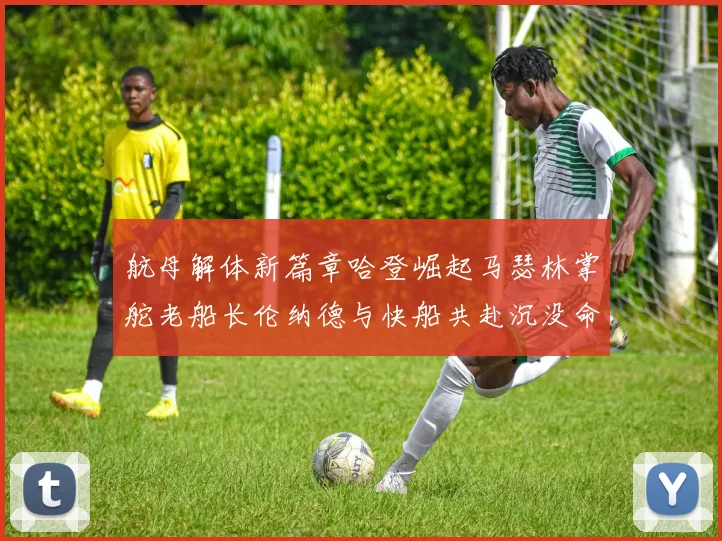 航母解体新篇章哈登崛起马瑟林掌舵老船长伦纳德与快船共赴沉没命运