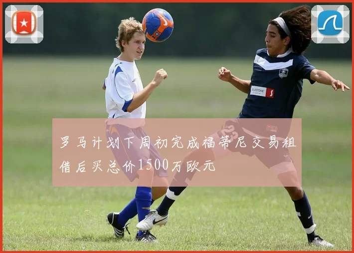 罗马计划下周初完成福蒂尼交易租借后买总价1500万欧元